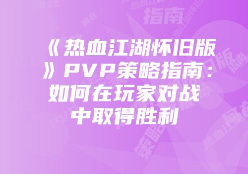《热血江湖怀旧版》PVP策略指南：如何在玩家对战中取得胜利