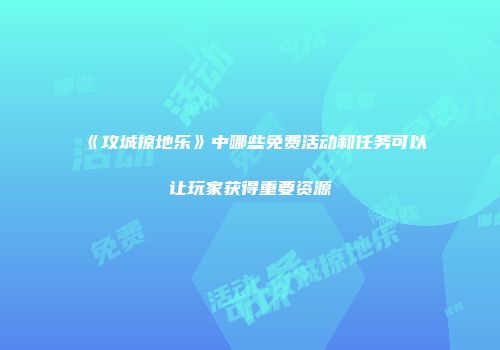 《攻城掠地乐》中哪些免费活动和任务可以让玩家获得重要资源