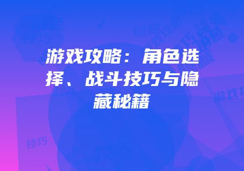 游戏攻略：角色选择、战斗技巧与隐藏秘籍