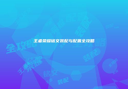 王者荣耀铭文装配与配置全攻略