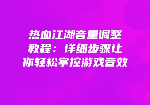 热血江湖音量调整教程：详细步骤让你轻松掌控游戏音效