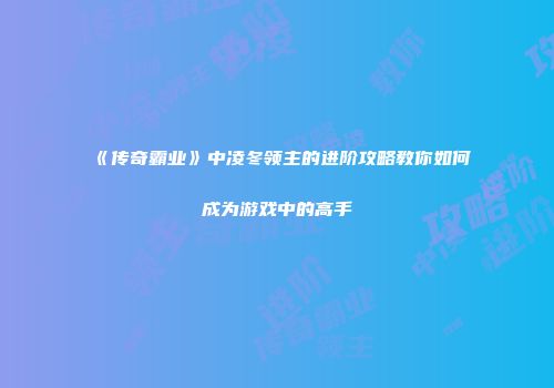 《传奇霸业》中凌冬领主的进阶攻略教你如何成为游戏中的高手