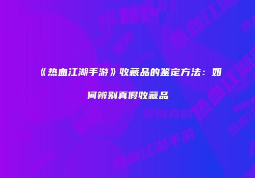 《热血江湖手游》收藏品的鉴定方法：如何辨别真假收藏品