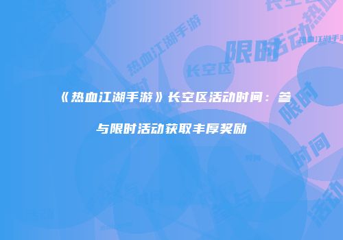 《热血江湖手游》长空区活动时间：参与限时活动获取丰厚奖励