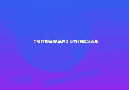 《汤姆猫荒野派对》资源攻略全解析