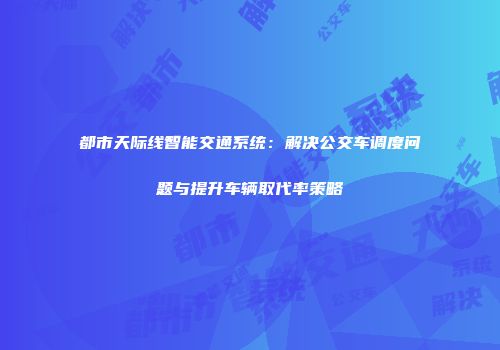 都市天际线智能交通系统：解决公交车调度问题与提升车辆取代率策略