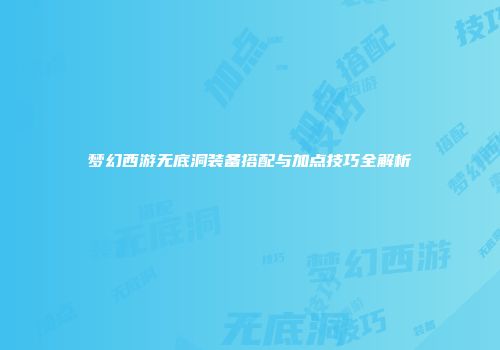 梦幻西游无底洞装备搭配与加点技巧全解析