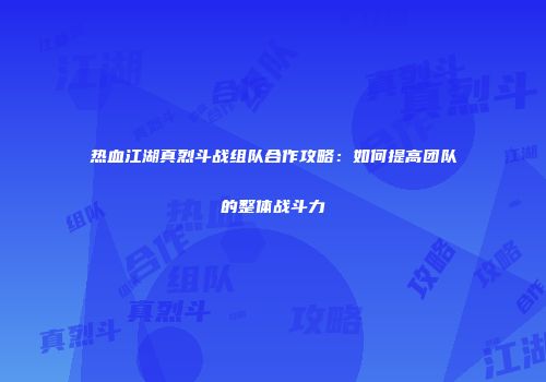 热血江湖真烈斗战组队合作攻略：如何提高团队的整体战斗力