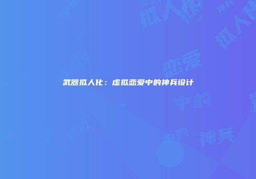 武器拟人化：虚拟恋爱中的神兵设计