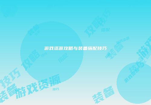 游戏资源攻略与装备搭配技巧