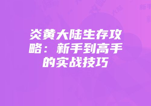 炎黄大陆生存攻略：新手到高手的实战技巧