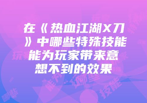 在《热血江湖X刀》中哪些特殊技能能为玩家带来意想不到的效果