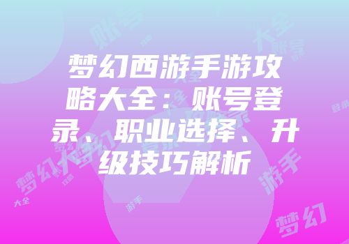 梦幻西游手游攻略大全：账号登录、职业选择、升级技巧解析