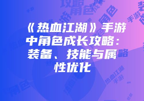 《热血江湖》手游中角色成长攻略：装备、技能与属性优化