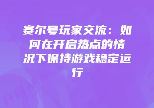 赛尔号玩家交流：如何在开启热点的情况下保持游戏稳定运行