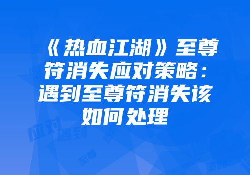 《热血江湖》至尊符消失应对策略：遇到至尊符消失该如何处理