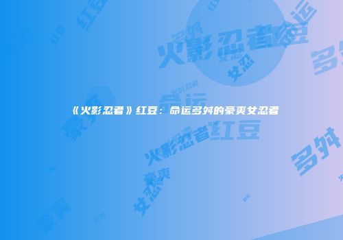 《火影忍者》红豆：命运多舛的豪爽女忍者