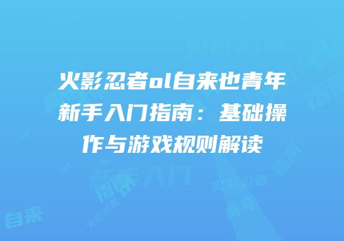火影忍者ol自来也青年新手入门指南：基础操作与游戏规则解读