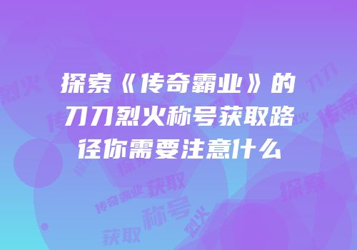 探索《传奇霸业》的刀刀烈火称号获取路径你需要注意什么