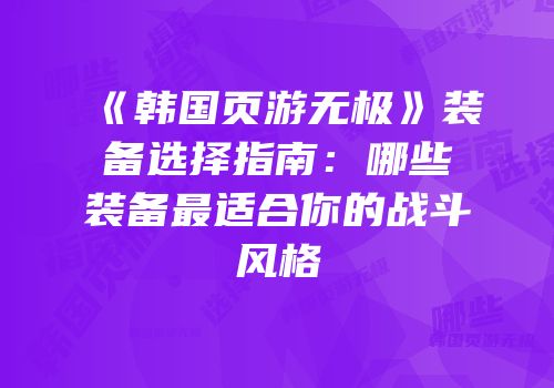 《韩国页游无极》装备选择指南：哪些装备最适合你的战斗风格