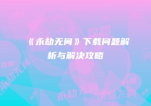 《永劫无间》下载问题解析与解决攻略