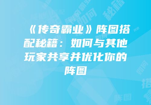 《传奇霸业》阵图搭配秘籍:如何与其他玩家共享并优化你的阵图