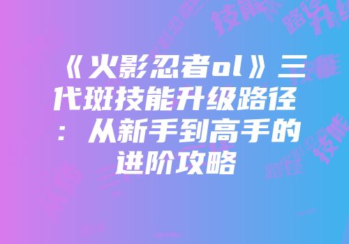 《火影忍者ol》三代斑技能升级路径：从新手到高手的进阶攻略