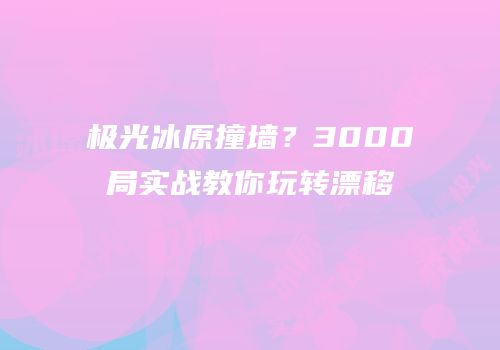 极光冰原撞墙？3000局实战教你玩转漂移