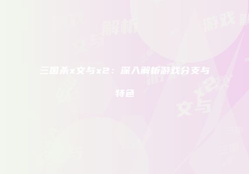 三国杀x文与x2：深入解析游戏分支与特色