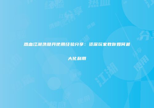 热血江湖洗髓丹使用经验分享：资深玩家教你如何最大化利用