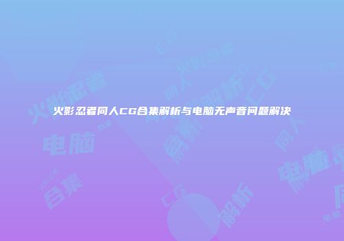 火影忍者同人CG合集解析与电脑无声音问题解决