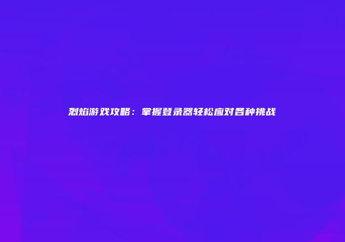 烈焰游戏攻略：掌握登录器轻松应对各种挑战