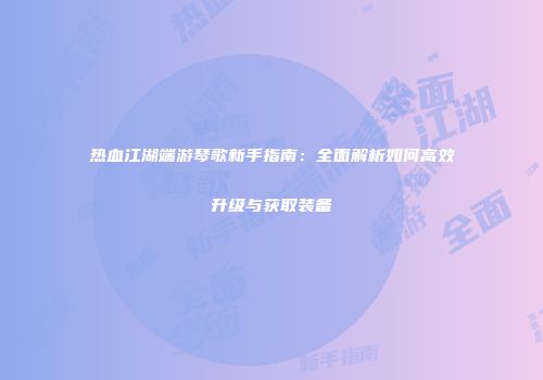 热血江湖端游琴歌新手指南：全面解析如何高效升级与获取装备