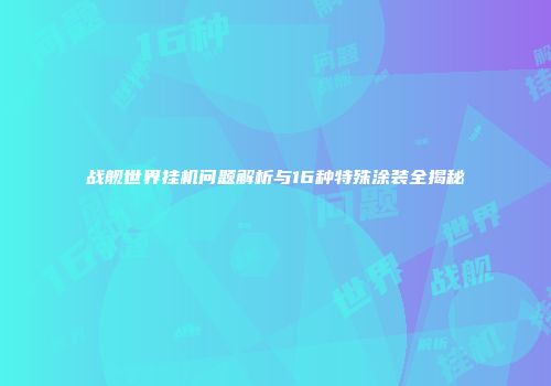 战舰世界挂机问题解析与16种特殊涂装全揭秘