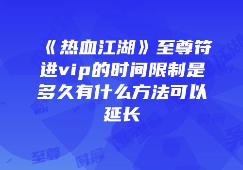 《热血江湖》至尊符进vip的时间限制是多久有什么方法可以延长