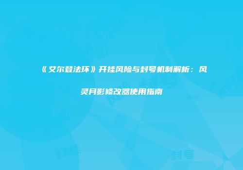 《艾尔登法环》开挂风险与封号机制解析：风灵月影修改器使用指南