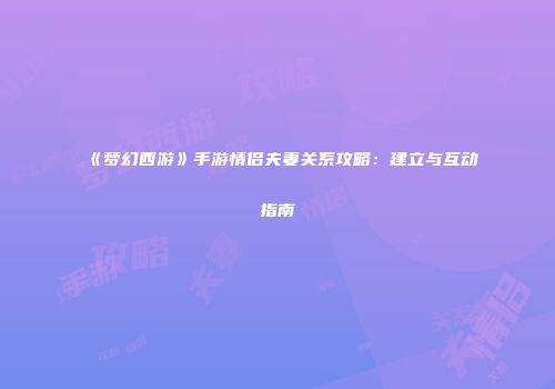 《梦幻西游》手游情侣夫妻关系攻略：建立与互动指南
