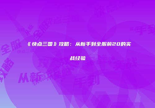 《快点三国》攻略：从新手到全服前20的实战经验