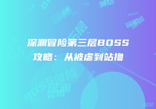 深渊冒险第三层BOSS攻略：从被虐到站撸