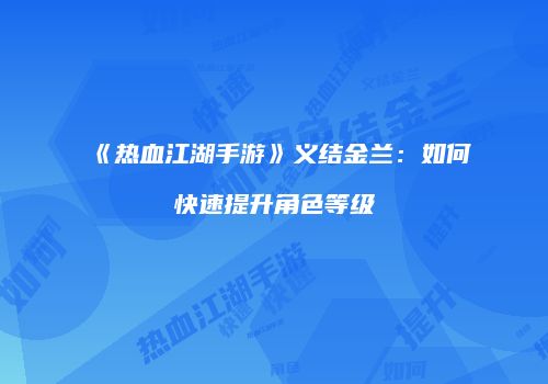 《热血江湖手游》义结金兰：如何快速提升角色等级
