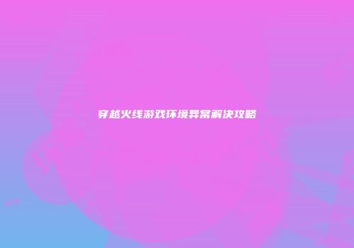 穿越火线游戏环境异常解决攻略