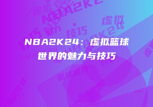 NBA2K24：虚拟篮球世界的魅力与技巧