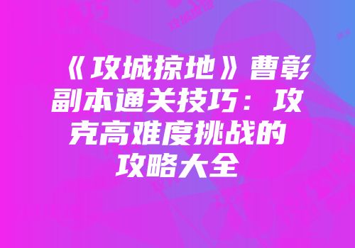 《攻城掠地》曹彰副本通关技巧：攻克高难度挑战的攻略大全