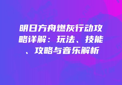 明日方舟燃灰行动攻略详解：玩法、技能、攻略与音乐解析