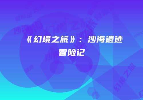 《幻境之旅》：沙海遗迹冒险记
