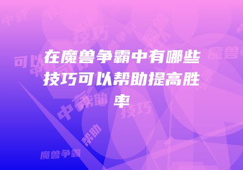 在魔兽争霸中有哪些技巧可以帮助提高胜率