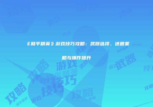 《和平精英》游戏技巧攻略：武器选择、进圈策略与操作提升