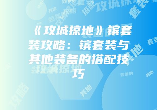 《攻城掠地》镔套装攻略：镔套装与其他装备的搭配技巧
