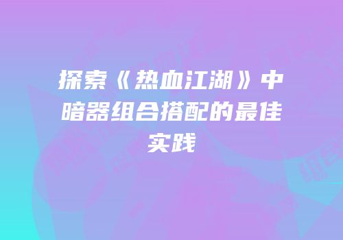 探索《热血江湖》中暗器组合搭配的最佳实践