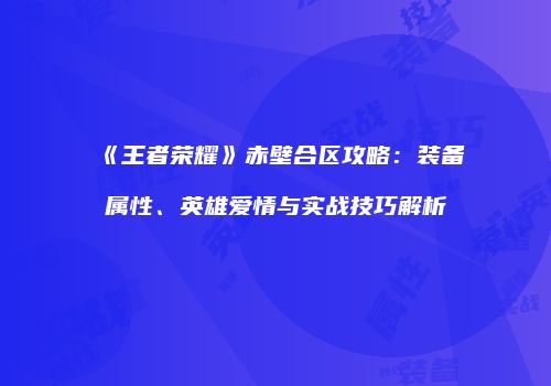 《王者荣耀》赤壁合区攻略：装备属性、英雄爱情与实战技巧解析